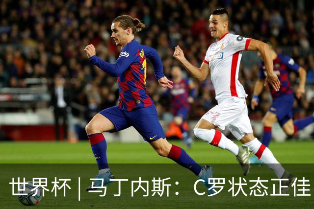 世界杯 | 马丁内斯：C罗状态正佳