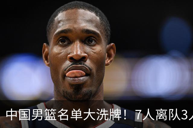 中国男篮名单大洗牌！7人离队3人锁定首发，曾凡博出局原因太可惜