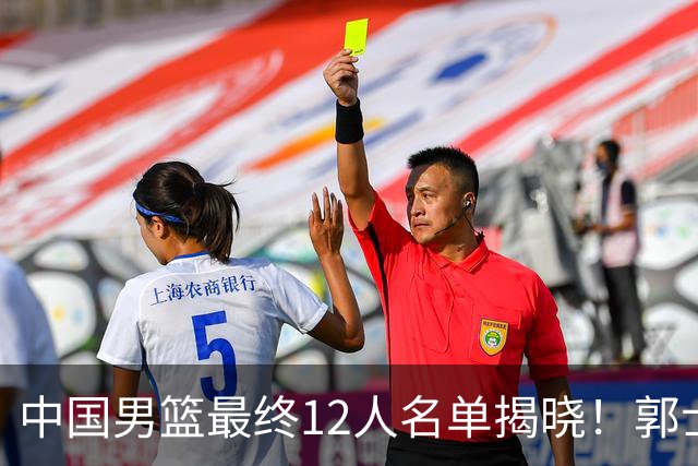 中国男篮最终12人名单揭晓！郭士强启用五锋战术，两名球员遗憾落选