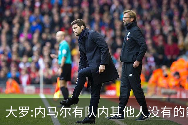 大罗:内马尔有队内其他人没有的能力 希望他用表现让唱衰的人闭嘴