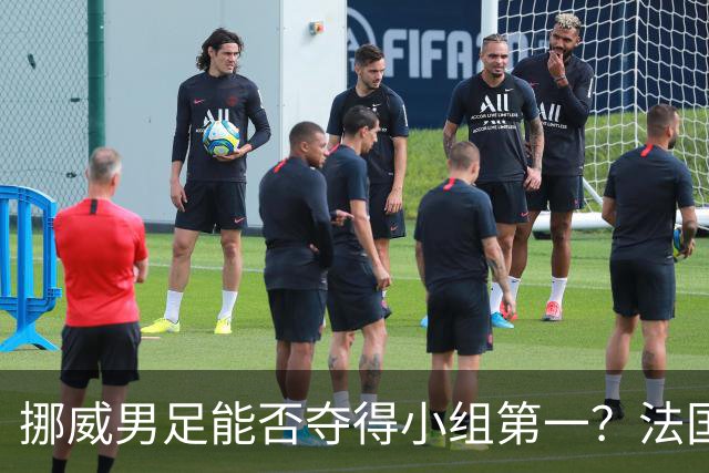 挪威男足能否夺得小组第一？法国男足在淘汰赛的专注度如何？