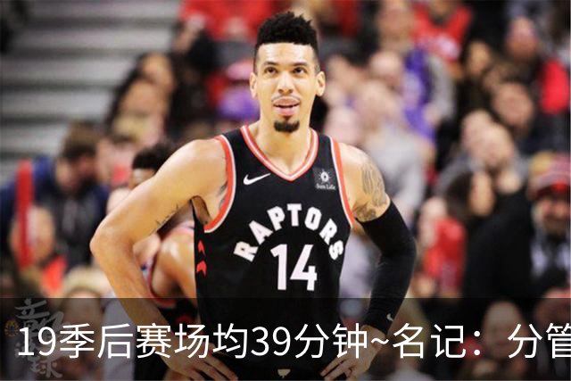 19季后赛场均39分钟~名记：分管球员健康的副总有助于猛龙追小卡